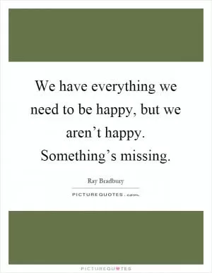 We have everything we need to be happy, but we aren’t happy. Something’s missing Picture Quote #1