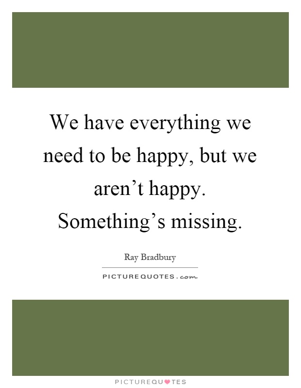 We have everything we need to be happy, but we aren't happy. Something's missing Picture Quote #1