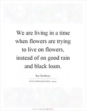 We are living in a time when flowers are trying to live on flowers, instead of on good rain and black loam Picture Quote #1