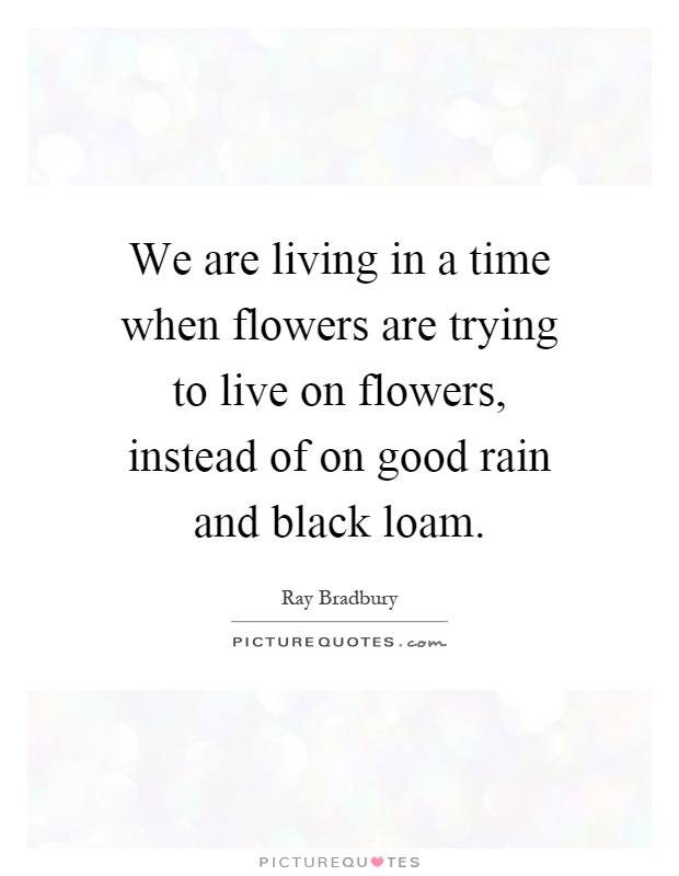 We are living in a time when flowers are trying to live on flowers, instead of on good rain and black loam Picture Quote #1