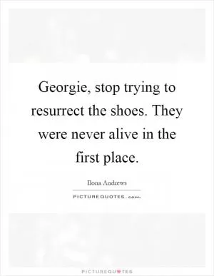 Georgie, stop trying to resurrect the shoes. They were never alive in the first place Picture Quote #1