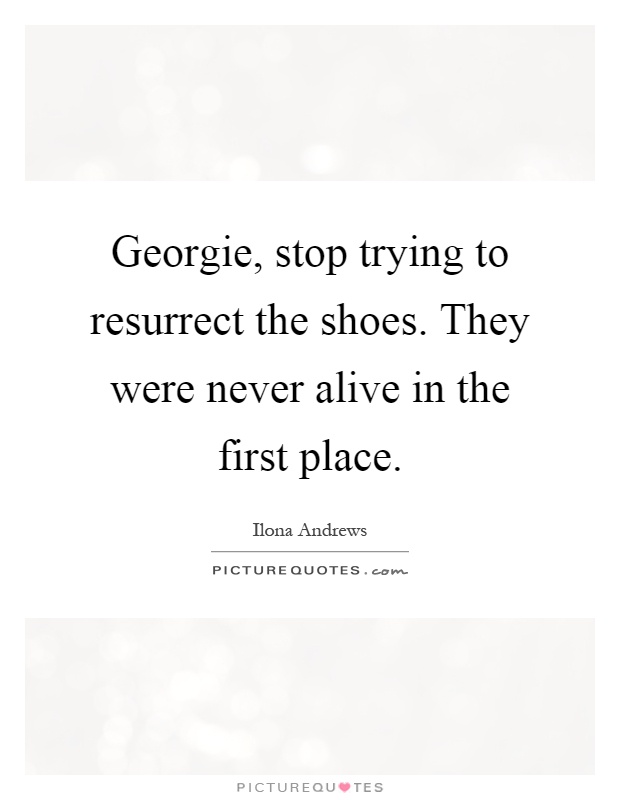 Georgie, stop trying to resurrect the shoes. They were never alive in the first place Picture Quote #1