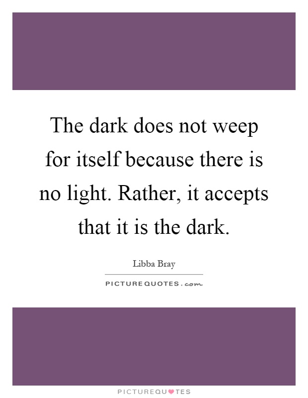 The dark does not weep for itself because there is no light. Rather, it accepts that it is the dark Picture Quote #1