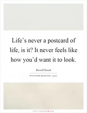 Life’s never a postcard of life, is it? It never feels like how you’d want it to look Picture Quote #1