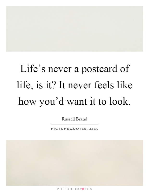 Life's never a postcard of life, is it? It never feels like how you'd want it to look Picture Quote #1