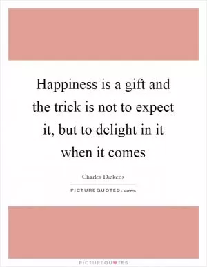 Happiness is a gift and the trick is not to expect it, but to delight in it when it comes Picture Quote #1