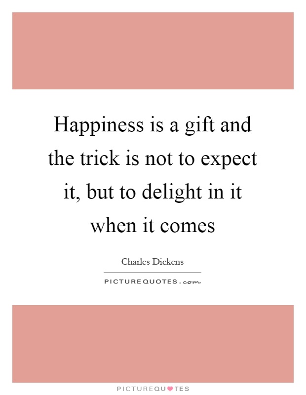 Happiness is a gift and the trick is not to expect it, but to delight in it when it comes Picture Quote #1