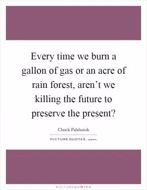 Every time we burn a gallon of gas or an acre of rain forest, aren’t we killing the future to preserve the present? Picture Quote #1