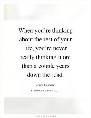 When you’re thinking about the rest of your life, you’re never really thinking more than a couple years down the road Picture Quote #1
