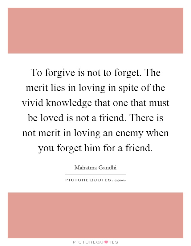 To forgive is not to forget. The merit lies in loving in spite of the vivid knowledge that one that must be loved is not a friend. There is not merit in loving an enemy when you forget him for a friend Picture Quote #1