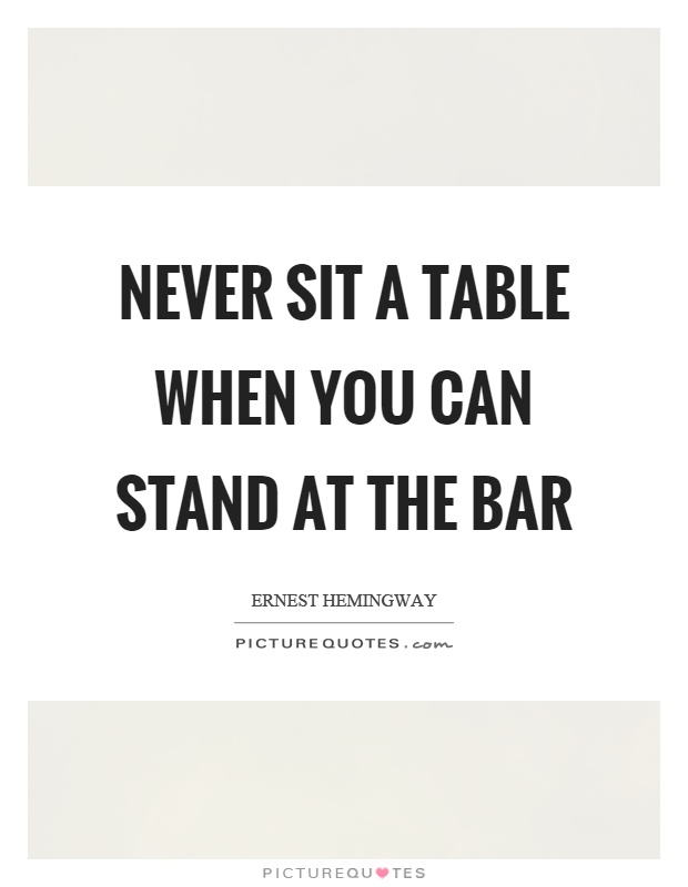 Never sit a table when you can stand at the bar Picture Quote #1