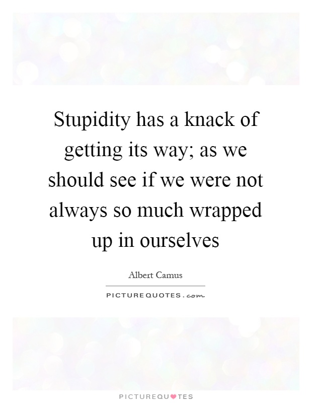 Stupidity has a knack of getting its way; as we should see if we were not always so much wrapped up in ourselves Picture Quote #1