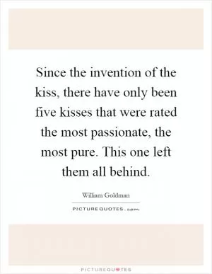 Since the invention of the kiss, there have only been five kisses that were rated the most passionate, the most pure. This one left them all behind Picture Quote #1