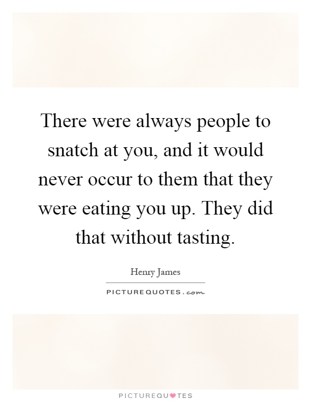 There were always people to snatch at you, and it would never occur to them that they were eating you up. They did that without tasting Picture Quote #1