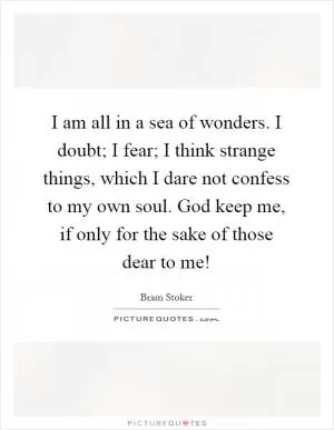I am all in a sea of wonders. I doubt; I fear; I think strange things, which I dare not confess to my own soul. God keep me, if only for the sake of those dear to me! Picture Quote #1