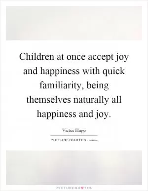 Children at once accept joy and happiness with quick familiarity, being themselves naturally all happiness and joy Picture Quote #1
