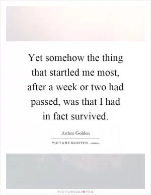 Yet somehow the thing that startled me most, after a week or two had passed, was that I had in fact survived Picture Quote #1