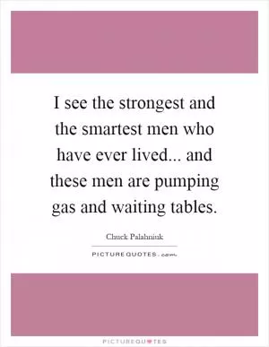 I see the strongest and the smartest men who have ever lived... and these men are pumping gas and waiting tables Picture Quote #1