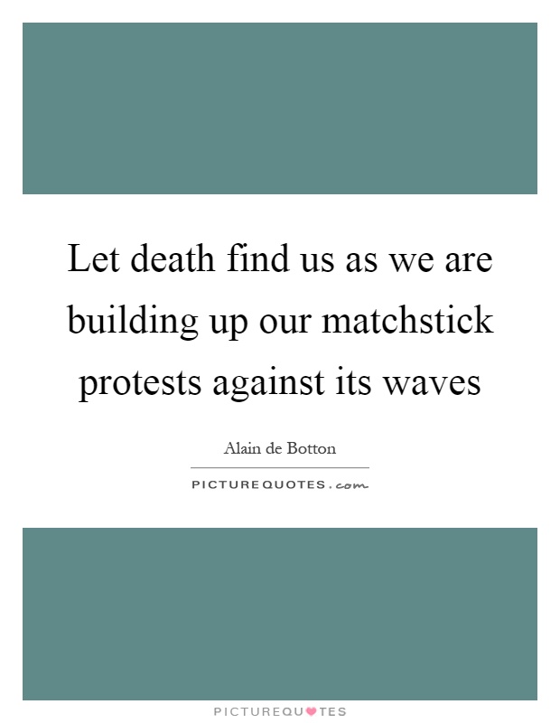 Let death find us as we are building up our matchstick protests against its waves Picture Quote #1