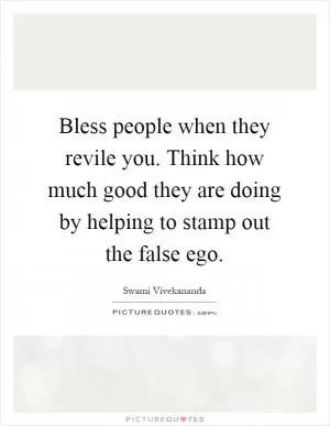 Bless people when they revile you. Think how much good they are doing by helping to stamp out the false ego Picture Quote #1