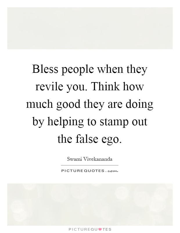Bless people when they revile you. Think how much good they are doing by helping to stamp out the false ego Picture Quote #1