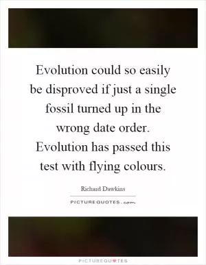 Evolution could so easily be disproved if just a single fossil turned up in the wrong date order. Evolution has passed this test with flying colours Picture Quote #1