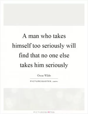 A man who takes himself too seriously will find that no one else takes him seriously Picture Quote #1