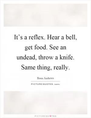 It’s a reflex. Hear a bell, get food. See an undead, throw a knife. Same thing, really Picture Quote #1