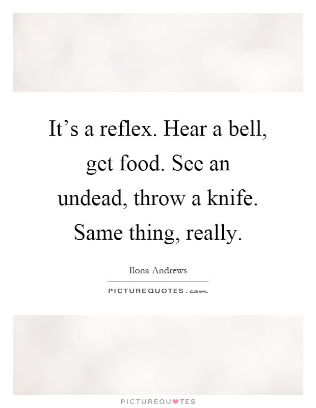 It's a reflex. Hear a bell, get food. See an undead, throw a knife. Same thing, really Picture Quote #1