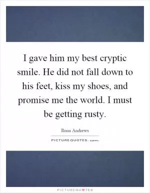 I gave him my best cryptic smile. He did not fall down to his feet, kiss my shoes, and promise me the world. I must be getting rusty Picture Quote #1