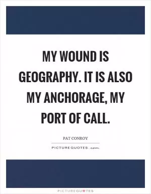 My wound is geography. It is also my anchorage, my port of call Picture Quote #1