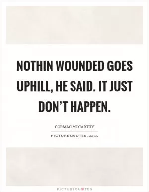 Nothin wounded goes uphill, he said. It just don’t happen Picture Quote #1