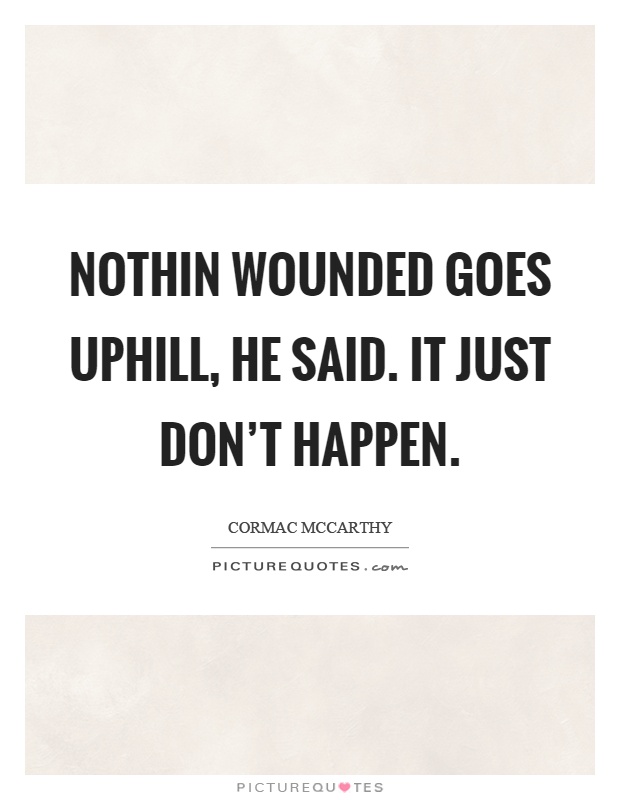 Nothin wounded goes uphill, he said. It just don't happen Picture Quote #1