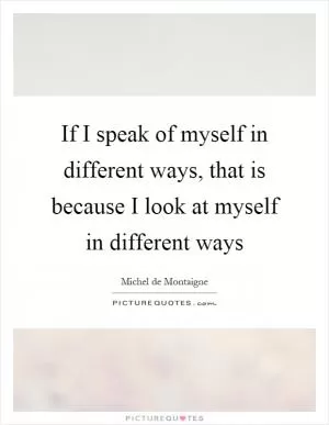 If I speak of myself in different ways, that is because I look at myself in different ways Picture Quote #1
