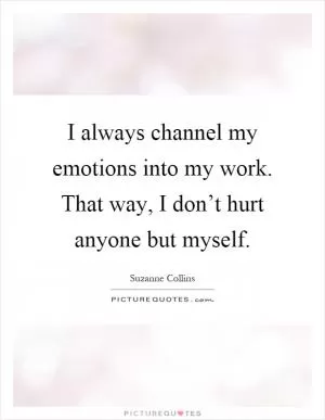 I always channel my emotions into my work. That way, I don’t hurt anyone but myself Picture Quote #1