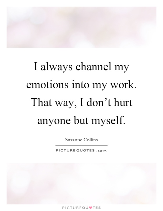 I always channel my emotions into my work. That way, I don't hurt anyone but myself Picture Quote #1