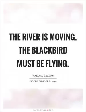 The river is moving. The blackbird must be flying Picture Quote #1