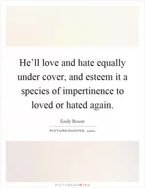 He’ll love and hate equally under cover, and esteem it a species of impertinence to loved or hated again Picture Quote #1