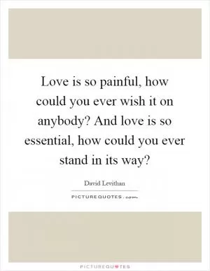 Love is so painful, how could you ever wish it on anybody? And love is so essential, how could you ever stand in its way? Picture Quote #1