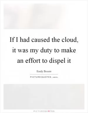 If I had caused the cloud, it was my duty to make an effort to dispel it Picture Quote #1