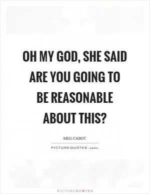 Oh my God, she said are you going to be reasonable about this? Picture Quote #1