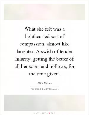 What she felt was a lighthearted sort of compassion, almost like laughter. A swish of tender hilarity, getting the better of all her sores and hollows, for the time given Picture Quote #1