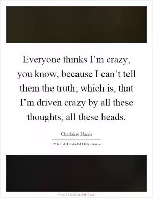 Everyone thinks I’m crazy, you know, because I can’t tell them the truth; which is, that I’m driven crazy by all these thoughts, all these heads Picture Quote #1
