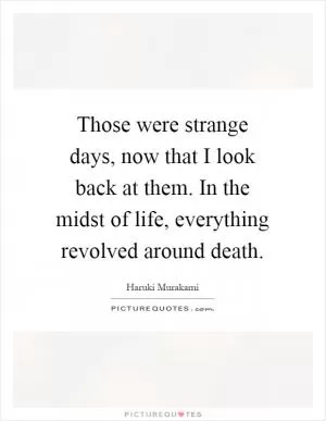 Those were strange days, now that I look back at them. In the midst of life, everything revolved around death Picture Quote #1