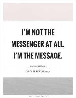 I’m not the messenger at all. I’m the message Picture Quote #1