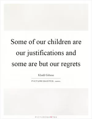 Some of our children are our justifications and some are but our regrets Picture Quote #1
