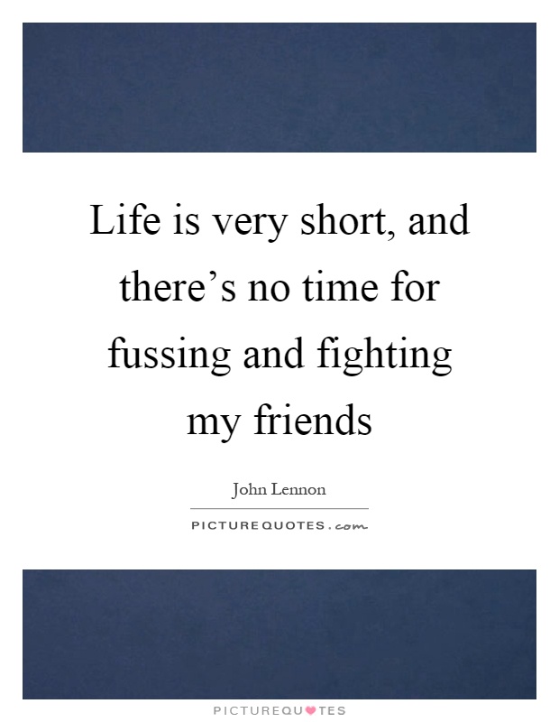 Life is very short, and there's no time for fussing and fighting my friends Picture Quote #1
