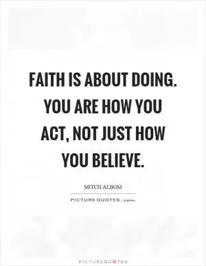 Faith is about doing. You are how you act, not just how you believe Picture Quote #1