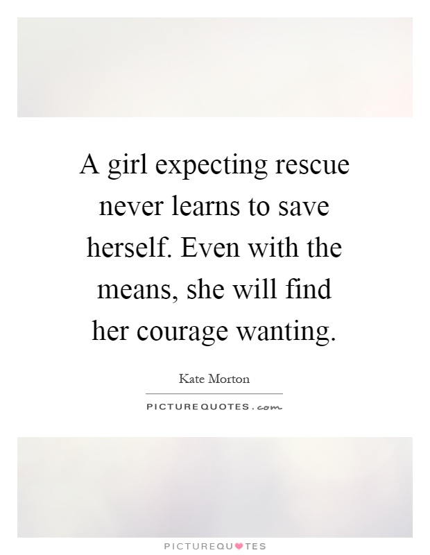 A girl expecting rescue never learns to save herself. Even with the means, she will find her courage wanting Picture Quote #1