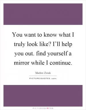You want to know what I truly look like? I’ll help you out. find yourself a mirror while I continue Picture Quote #1